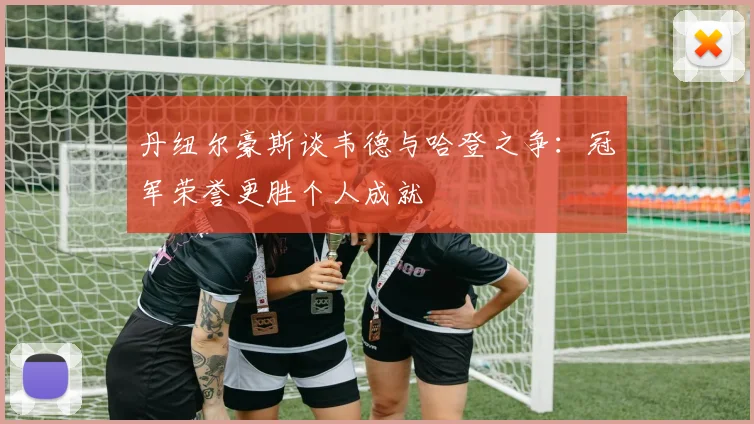 丹纽尔豪斯谈韦德与哈登之争：冠军荣誉更胜个人成就
