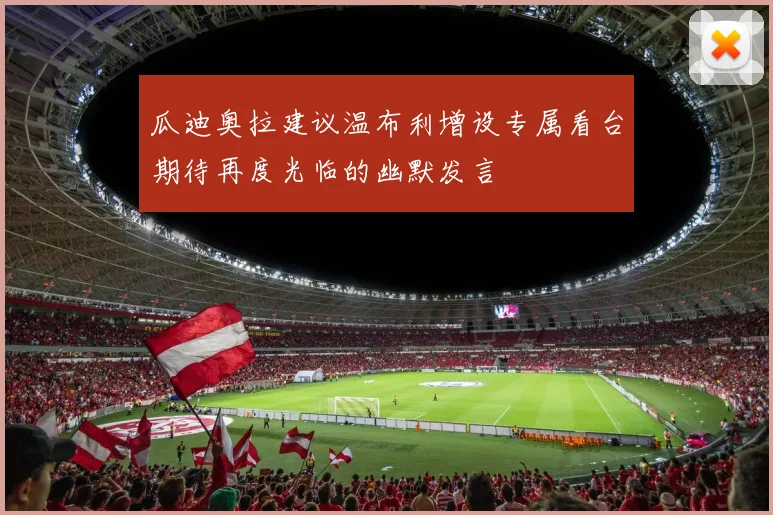瓜迪奥拉建议温布利增设专属看台期待再度光临的幽默发言