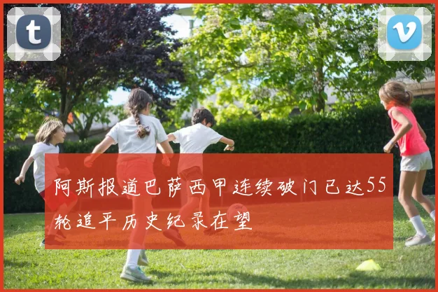 阿斯报道巴萨西甲连续破门已达55轮追平历史纪录在望