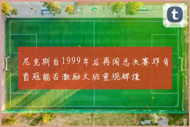 尼克斯自1999年后再闯总决赛邓肯首冠能否激励文班重现辉煌