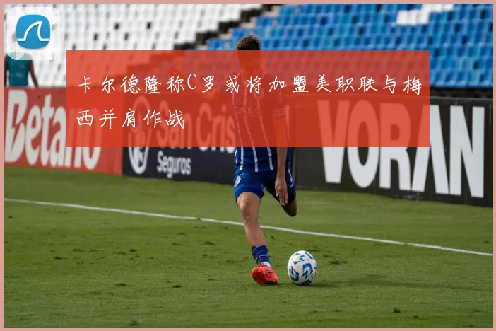 卡尔德隆称C罗或将加盟美职联与梅西并肩作战
