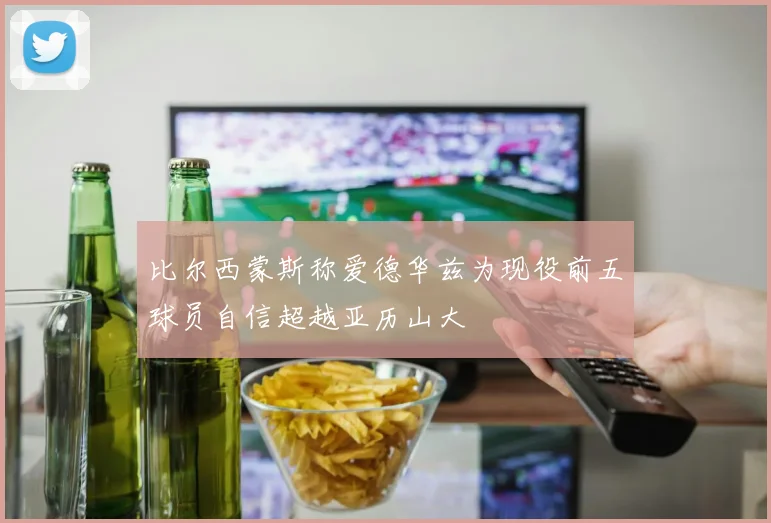 比尔西蒙斯称爱德华兹为现役前五球员自信超越亚历山大
