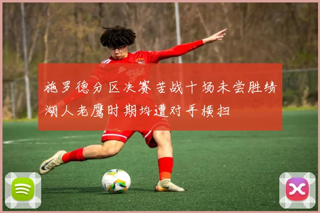 施罗德分区决赛苦战十场未尝胜绩湖人老鹰时期均遭对手横扫