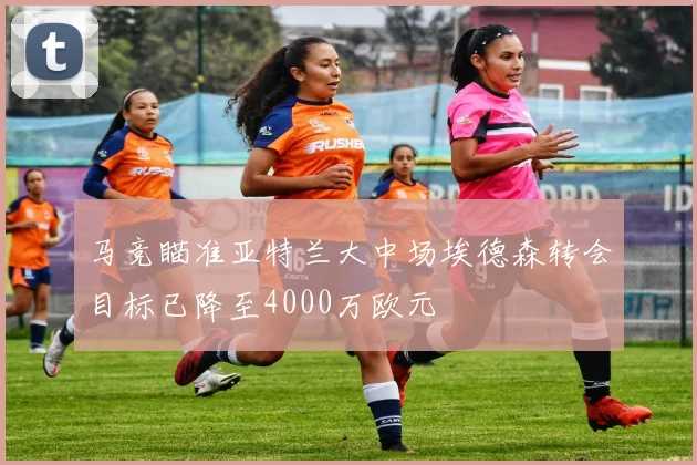 马竞瞄准亚特兰大中场埃德森转会目标已降至4000万欧元
