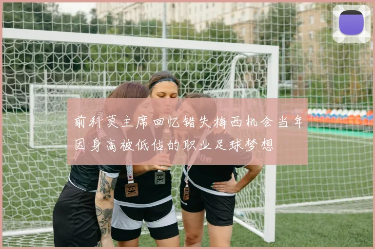 前科莫主席回忆错失梅西机会当年因身高被低估的职业足球梦想