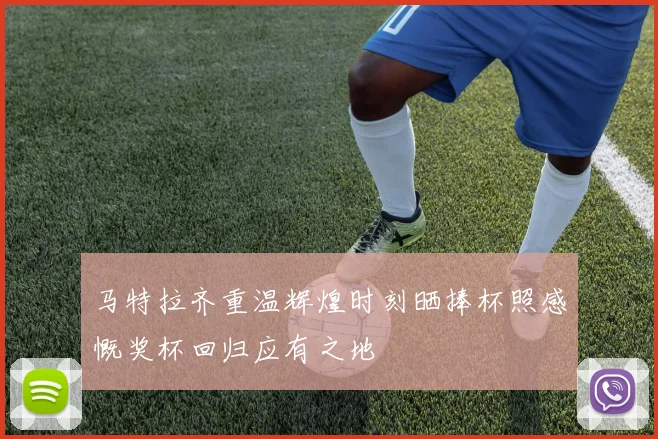 马特拉齐重温辉煌时刻晒捧杯照感慨奖杯回归应有之地