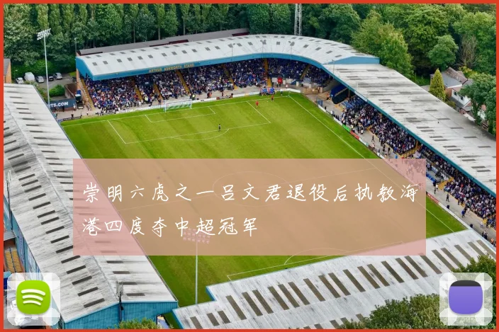 崇明六虎之一吕文君退役后执教海港四度夺中超冠军