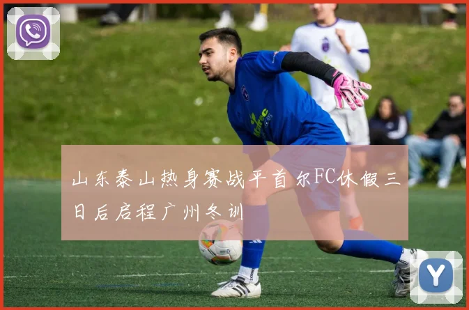 山东泰山热身赛战平首尔FC休假三日后启程广州冬训