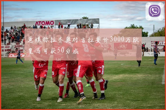 意媒称拉齐奥对吉拉要价3000万欧皇马可获50分成