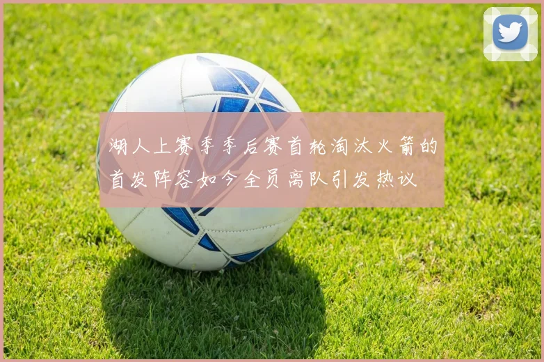 湖人上赛季季后赛首轮淘汰火箭的首发阵容如今全员离队引发热议
