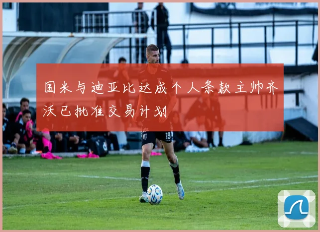 国米与迪亚比达成个人条款主帅齐沃已批准交易计划