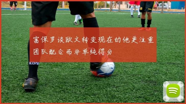 富保罗谈欧文转变现在的他更注重团队配合而非单纯得分
