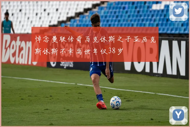悼念曼联传奇马克休斯之子亚历克斯休斯不幸离世年仅38岁